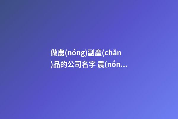 做農(nóng)副產(chǎn)品的公司名字 農(nóng)產(chǎn)品公司起什么名字好